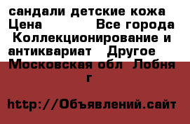 сандали детские кожа › Цена ­ 2 000 - Все города Коллекционирование и антиквариат » Другое   . Московская обл.,Лобня г.